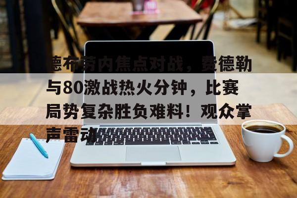 爱游戏-德布劳内焦点对战，费德勒与80激战热火分钟，比赛局势复杂胜负难料！观众掌声雷动的简单介绍