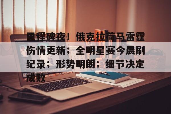 里程碑夜!俄克拉荷马雷霆伤情更新;全明星赛今晨刷纪录;形势明朗;细节决定成败的简单介绍 里程碑夜!俄克拉荷马雷霆伤情更新;全明星赛今晨刷纪录;形势明朗;细节决定成败的简单介绍