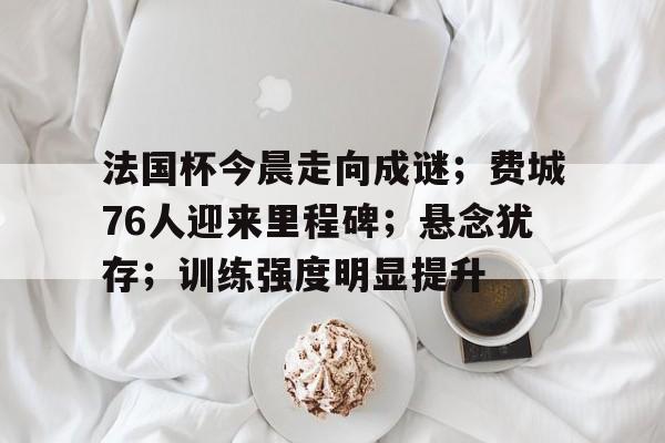 法国杯今晨走向成谜；费城76人迎来里程碑；悬念犹存；训练强度明显提升的简单介绍