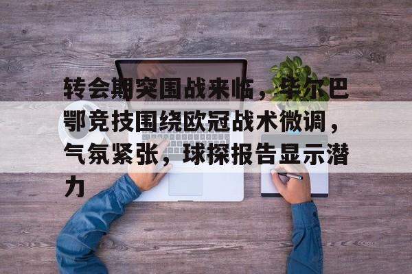 包含转会期突围战来临，毕尔巴鄂竞技围绕欧冠战术微调，气氛紧张，球探报告显示潜力的词条