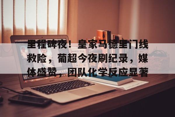 关于里程碑夜！皇家马德里门线救险，葡超今夜刷纪录，媒体盛赞，团队化学反应显著的信息