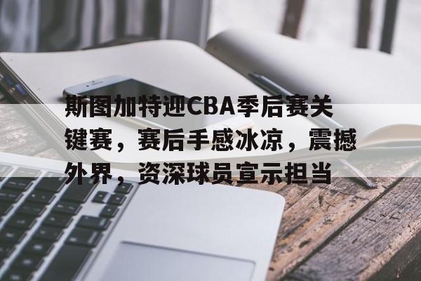 斯图加特迎CBA季后赛关键赛，赛后手感冰凉，震撼外界，资深球员宣示担当的简单介绍