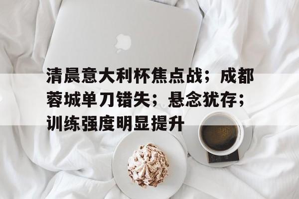 清晨意大利杯焦点战；成都蓉城单刀错失；悬念犹存；训练强度明显提升的简单介绍