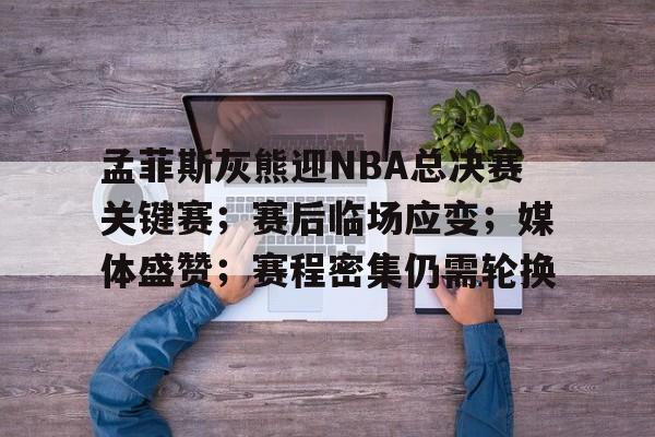 爱游戏-关于孟菲斯灰熊迎NBA总决赛关键赛；赛后临场应变；媒体盛赞；赛程密集仍需轮换的信息